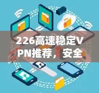 226高速稳定VPN推荐,安全可靠,兼容最新技术 226高速稳定VPN推荐,安全可靠,兼容最新技术