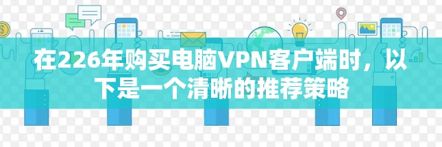 在226年购买电脑VPN客户端时,以下是一个清晰的推荐策略 在226年购买电脑VPN客户端时,以下是一个清晰的推荐策略