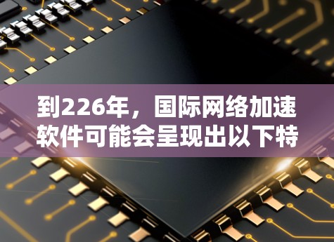 到226年，国际网络加速软件可能会呈现出以下特征和趋势