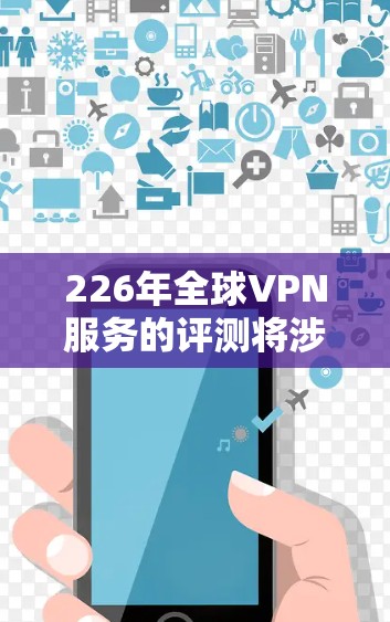 226年全球VPN服务的评测将涉及到技术、政策、技术趋势以及用户对未来的期待。以下是一些可能的评测方向和内容