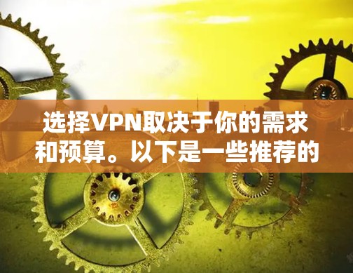 选择VPN取决于你的需求和预算。以下是一些推荐的VPN服务，根据你的情况来选择