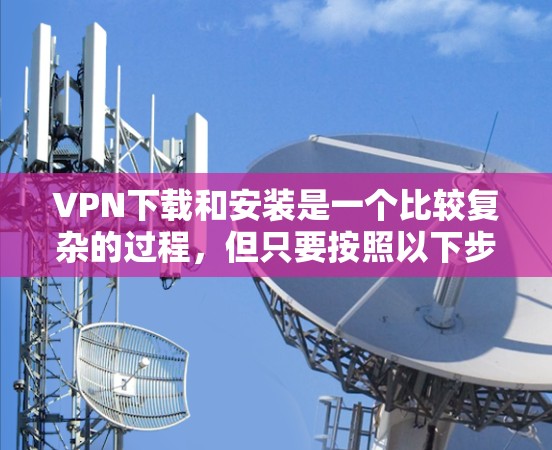 VPN下载和安装是一个比较复杂的过程，但只要按照以下步骤操作，基本上可以顺利完成。以下是一个详细的教程