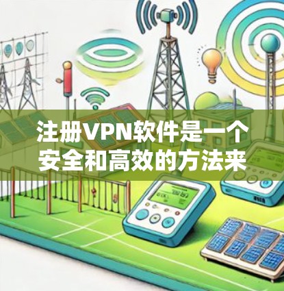 注册VPN软件是一个安全和高效的方法来访问网络，确保数据保护和安全。以下是一步步的指南，帮助你注册和使用VPN软件