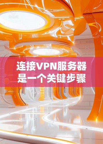连接VPN服务器是一个关键步骤，需要确保安全和有效性。以下是一些步骤和注意事项，帮助您顺利完成VPN连接