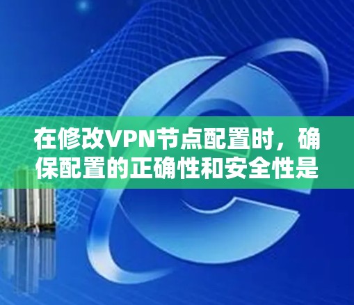 在修改VPN节点配置时，确保配置的正确性和安全性是关键。以下是一些步骤和建议，帮助您顺利修改VPN节点