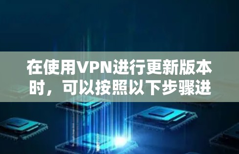 在使用VPN进行更新版本时，可以按照以下步骤进行操作