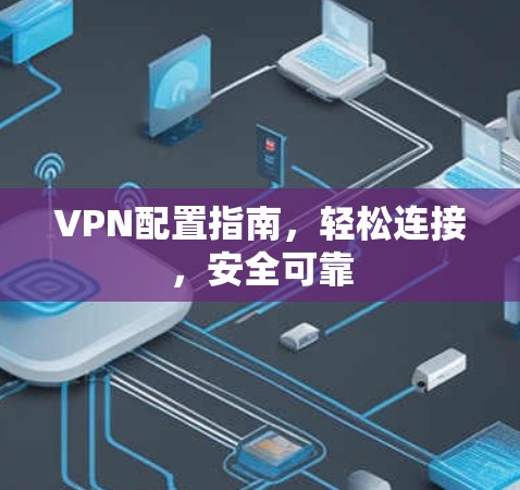 VPN配置指南，轻松连接，安全可靠