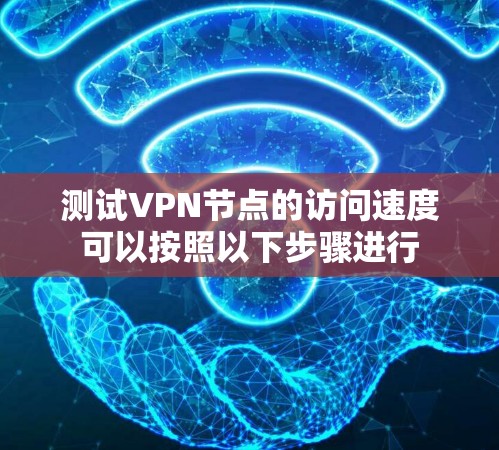 测试VPN节点的访问速度可以按照以下步骤进行 测试VPN节点的访问速度可以按照以下步骤进行