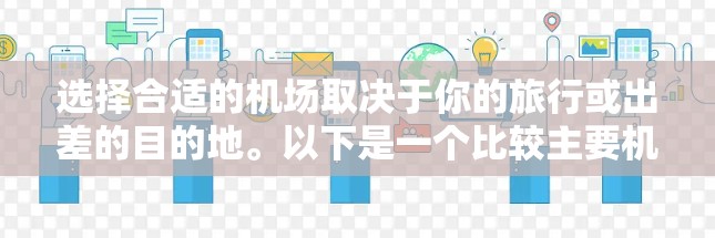 选择合适的机场取决于你的旅行或出差的目的地。以下是一个比较主要机场的列表,帮助你找到一个合适的出行点 选择合适的机场取决于你的旅行或出差的目的地。以下是一个比较主要机场的列表,帮助你找到一个合适的出行点