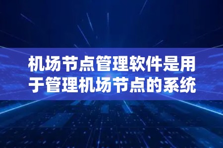 机场节点管理软件是用于管理机场节点的系统，涵盖节点创建、状态、转换和实时监控等多个功能模块。以下是对该软件的详细分析