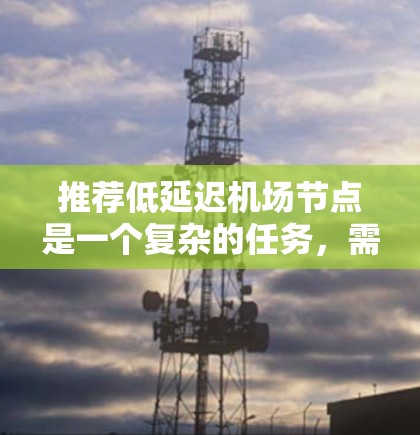推荐低延迟机场节点是一个复杂的任务，需要综合考虑多种因素以优化机场运行。以下是一个有条理的指南，帮助您找到适合的节点