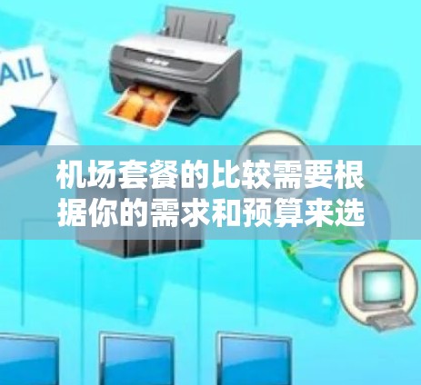 机场套餐的比较需要根据你的需求和预算来选择。以下是一些常见的机场套餐类型及其特点