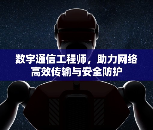 数字通信工程师,助力网络高效传输与安全防护 数字通信工程师,助力网络高效传输与安全防护