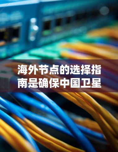 海外节点的选择指南是确保中国卫星数据正确传输的关键步骤。以下是一个系统化的指南，涵盖了从选择到维护的关键点