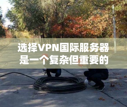 选择VPN国际服务器是一个复杂但重要的话题，需要综合考虑多个因素。以下是一个分步的指南，帮助您做出明智的选择