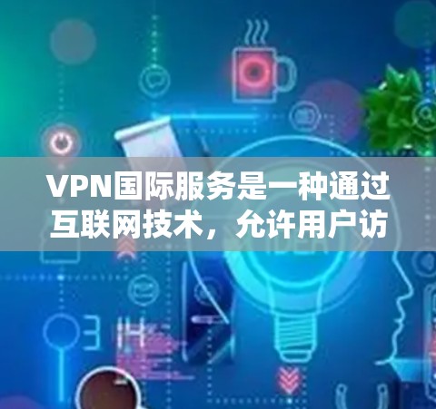 VPN国际服务是一种通过互联网技术，允许用户访问外部网络内容，而实际上没有访问任何服务器的技术。以下是关于VPN国际服务的详细分析