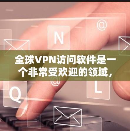 全球VPN访问软件是一个非常受欢迎的领域，用户可以通过多种方式获取加密的视频内容或数据。以下是一些全球流行的VPN软件推荐，涵盖了安全性和功能性的特点
