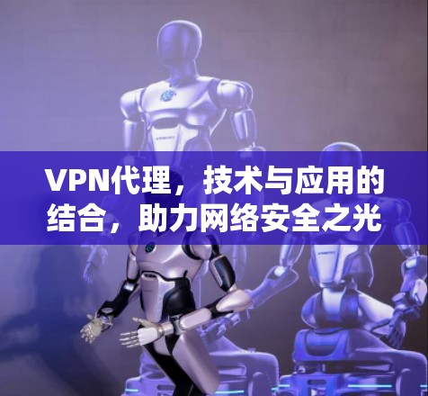 VPN代理，技术与应用的结合，助力网络安全之光