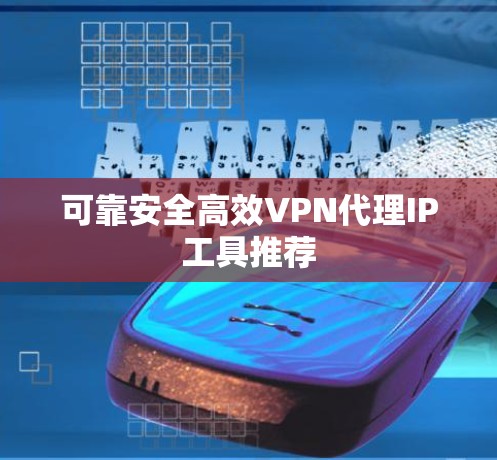 可靠安全高效VPN代理IP工具推荐 可靠安全高效VPN代理IP工具推荐