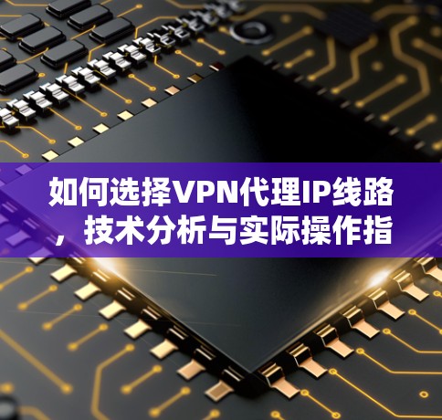 如何选择VPN代理IP线路，技术分析与实际操作指南