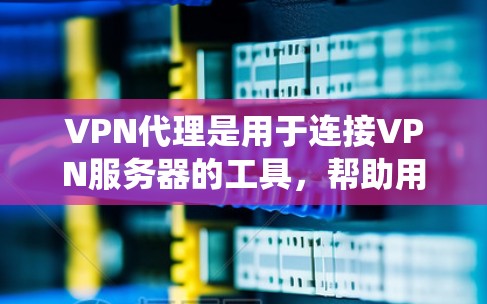 VPN代理是用于连接VPN服务器的工具,帮助用户访问网络资源时无需进入服务器。以下是一些系统化的步骤和建议,帮助你系统地使用VPN代理 VPN代理是用于连接VPN服务器的工具,帮助用户访问网络资源时无需进入服务器。以下是一些系统化的步骤和建议,帮助你系统地使用VPN代理