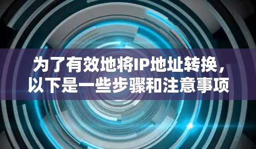 为了有效地将IP地址转换,以下是一些步骤和注意事项 为了有效地将IP地址转换,以下是一些步骤和注意事项