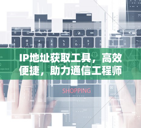 IP地址获取工具,高效便捷,助力通信工程师高效管理 IP地址获取工具,高效便捷,助力通信工程师高效管理