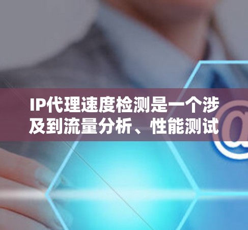 IP代理速度检测是一个涉及到流量分析、性能测试以及网络优化的过程。以下是对这一主题的详细总结与指南 IP代理速度检测是一个涉及到流量分析、性能测试以及网络优化的过程。以下是对这一主题的详细总结与指南