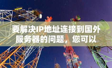 要解决IP地址连接到国外服务器的问题，您可以按照以下步骤进行