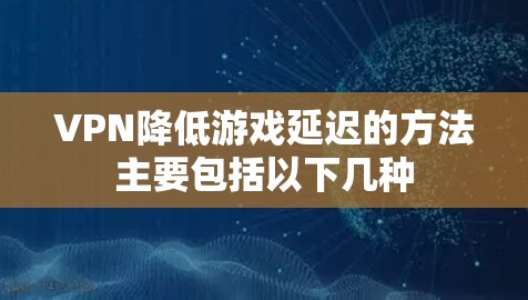 VPN降低游戏延迟的方法主要包括以下几种