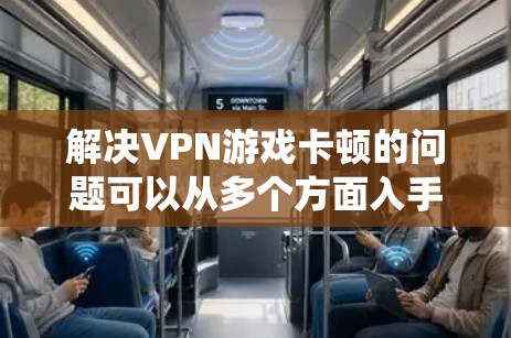 解决VPN游戏卡顿的问题可以从多个方面入手,确保所有可能的因素都被考虑到。以下是一个系统化的解决方案 解决VPN游戏卡顿的问题可以从多个方面入手,确保所有可能的因素都被考虑到。以下是一个系统化的解决方案