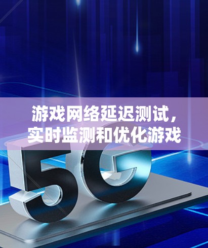 游戏网络延迟测试,实时监测和优化游戏性能 游戏网络延迟测试,实时监测和优化游戏性能