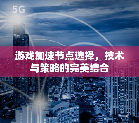 游戏加速节点选择,技术与策略的完美结合 游戏加速节点选择,技术与策略的完美结合