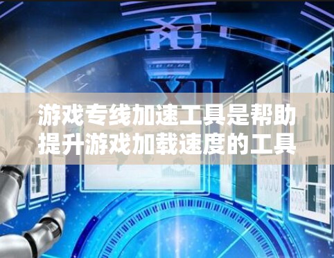 游戏专线加速工具是帮助提升游戏加载速度的工具,主要包括以下几种 游戏专线加速工具是帮助提升游戏加载速度的工具,主要包括以下几种