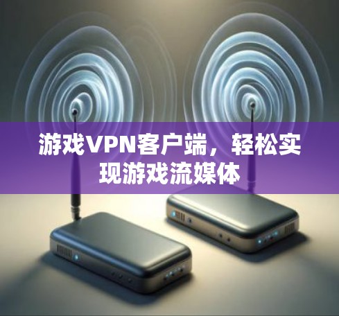 游戏VPN客户端,轻松实现游戏流媒体 游戏VPN客户端,轻松实现游戏流媒体