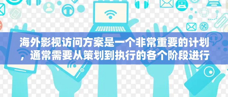 海外影视访问方案是一个非常重要的计划,通常需要从策划到执行的各个阶段进行全面规划和安排。以下是一个通用的海外影视访问方案的框架 海外影视访问方案是一个非常重要的计划,通常需要从策划到执行的各个阶段进行全面规划和安排。以下是一个通用的海外影视访问方案的框架