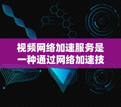 视频网络加速服务是一种通过网络加速技术提升视频传输速度和质量的软件或工具。以下是关于该服务的详细介绍 视频网络加速服务是一种通过网络加速技术提升视频传输速度和质量的软件或工具。以下是关于该服务的详细介绍