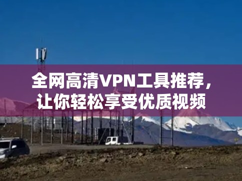 全网高清VPN工具推荐,让你轻松享受优质视频 全网高清VPN工具推荐,让你轻松享受优质视频
