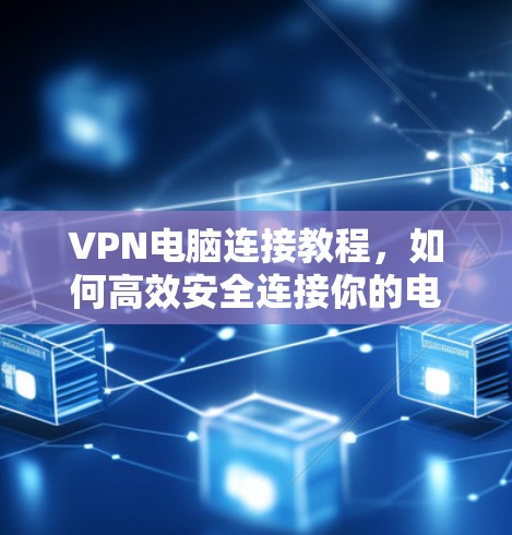 VPN电脑连接教程,如何高效安全连接你的电脑 VPN电脑连接教程,如何高效安全连接你的电脑