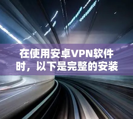 在使用安卓VPN软件时,以下是完整的安装和使用步骤 在使用安卓VPN软件时,以下是完整的安装和使用步骤