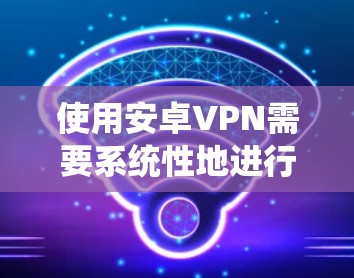 使用安卓VPN需要系统性地进行，确保每个步骤都正确执行，以获得安全和高效的连接体验。以下是对安卓VPN使用技巧的详细指南