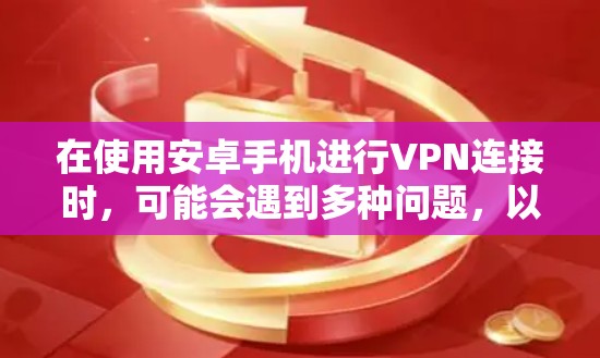 在使用安卓手机进行VPN连接时,可能会遇到多种问题,以下是一些建议和解决方案 在使用安卓手机进行VPN连接时,可能会遇到多种问题,以下是一些建议和解决方案