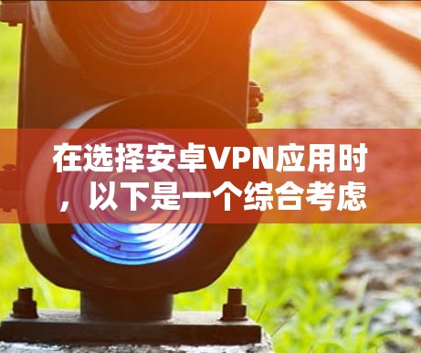 在选择安卓VPN应用时,以下是一个综合考虑的因素和建议 在选择安卓VPN应用时,以下是一个综合考虑的因素和建议