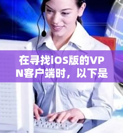 在寻找iOS版的VPN客户端时,以下是对各个推荐客户端的详细比较和推荐 在寻找iOS版的VPN客户端时,以下是对各个推荐客户端的详细比较和推荐