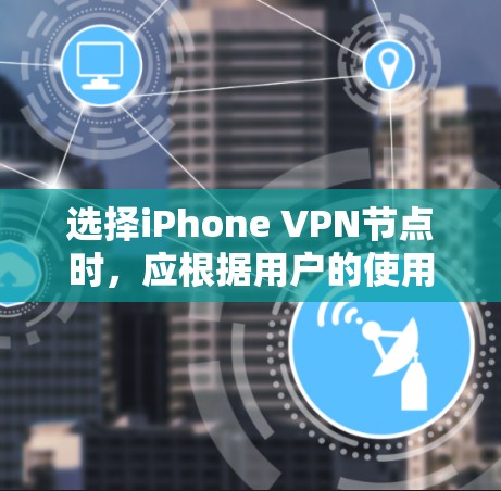 选择iPhone VPN节点时,应根据用户的使用场景、需求和隐私保护优先级来决定。以下是一些关键点和建议 选择iPhone VPN节点时,应根据用户的使用场景、需求和隐私保护优先级来决定。以下是一些关键点和建议