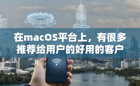 在macOS平台上,有很多推荐给用户的好用的客户端或应用。以下是一些常见的推荐,帮助你找到适合自己的Mac客户端 在macOS平台上,有很多推荐给用户的好用的客户端或应用。以下是一些常见的推荐,帮助你找到适合自己的Mac客户端