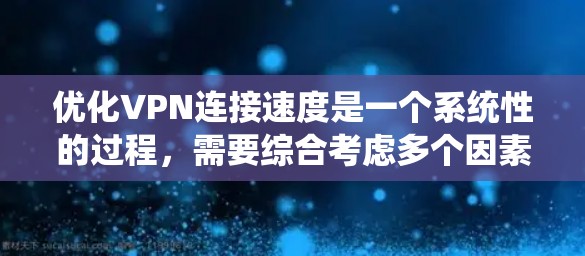 优化VPN连接速度是一个系统性的过程，需要综合考虑多个因素。以下是一步步的优化建议