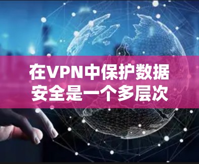 在VPN中保护数据安全是一个多层次的过程，涉及加密、访问控制、多因素认证以及数据备份等多个方面。以下是对该过程的详细总结和建议