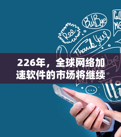 226年，全球网络加速软件的市场将继续增长，用户的需求也会更加多样化。以下是一些226年推荐的全球网络加速软件，基于用户可能的需求和功能需求进行分类