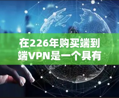 在226年购买端到端VPN是一个具有潜力的选择，尤其在安全性和灵活性方面。以下是对端到端VPN的详细分析和推荐